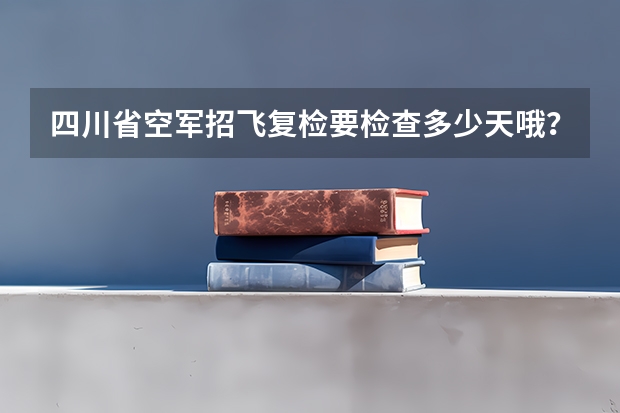 四川省空军招飞复检要检查多少天哦?我一次重要的考试在二十三日…