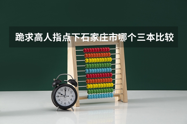 跪求·高人指点下石家庄市哪个三本比较不错的!想去石家庄的三本可又不知道去哪个学校好,望各位高人指点