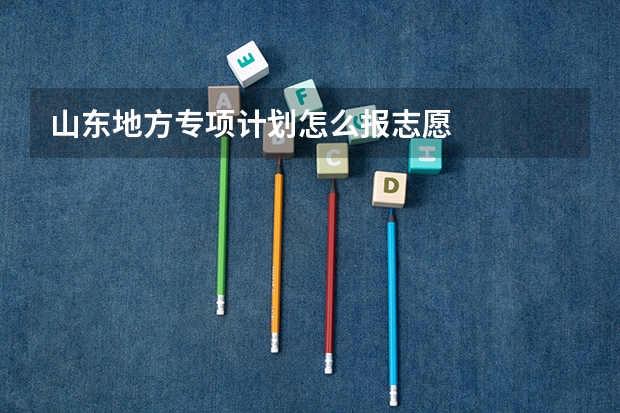 山东地方专项计划怎么报志愿