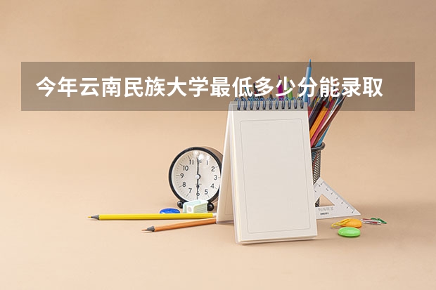 今年云南民族大学最低多少分能录取 云南历年录取分数线