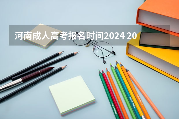 河南成人高考报名时间2024 2023年河南省高考志愿填报及录取时间一览表(附
