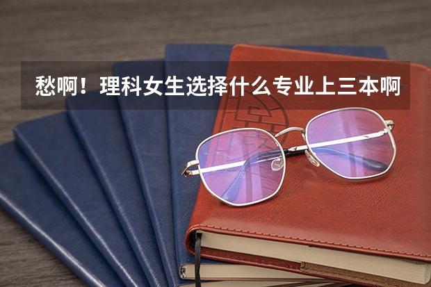 愁啊!理科女生选择什么专业上三本啊!化工类的,园林,麻醉,工程管理?