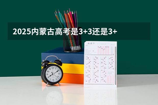 2025内蒙古高考是3+3还是3+1+2模式? 2025山西高考是3+3还是3+1+2模式?