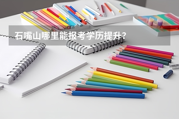 石嘴山哪里能报考学历提升?