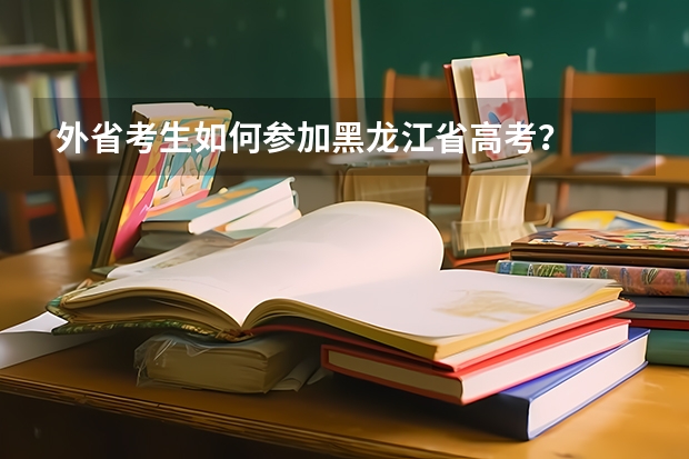 外省考生如何参加黑龙江省高考？