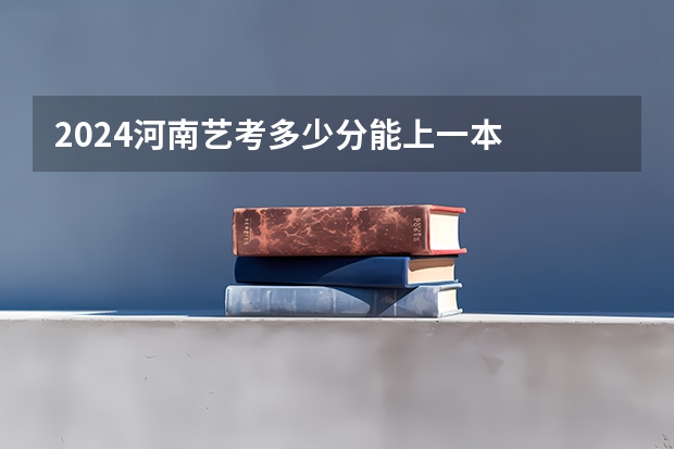 2024河南艺考多少分能上一本