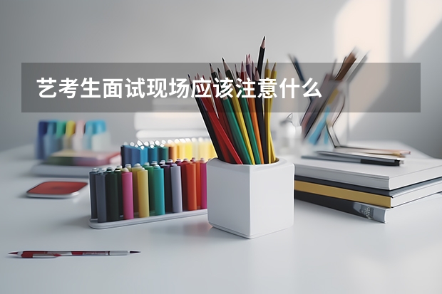 艺考生面试现场应该注意什么