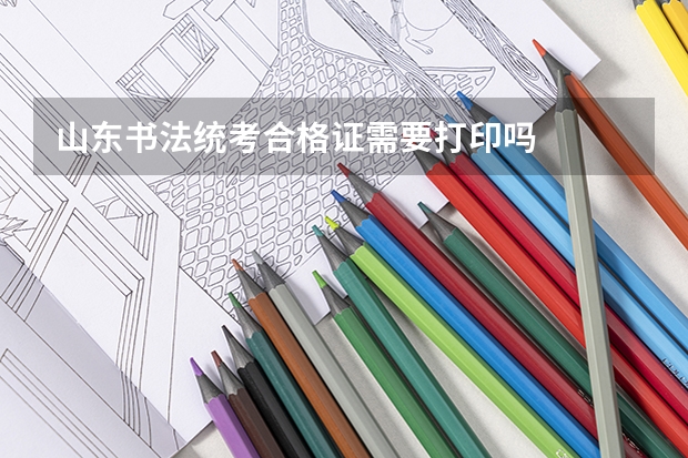 山东书法统考合格证需要打印吗