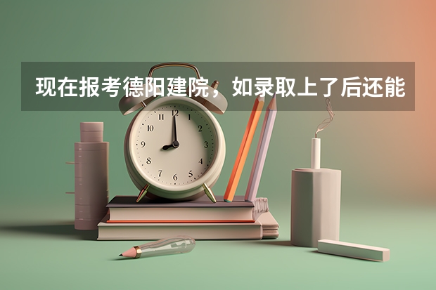 现在报考德阳建院,如录取上了后还能参加高考吗?