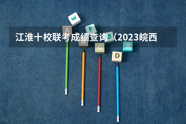 江淮十校联考成绩查询（2023皖西大联考时间）