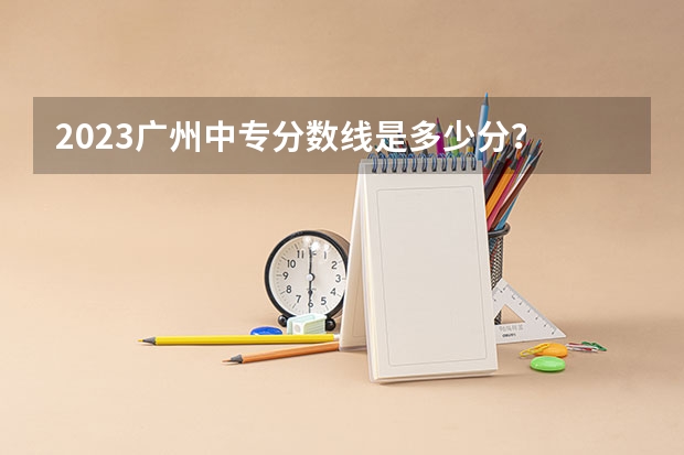 2023广州中专分数线是多少分?