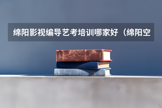 绵阳影视编导艺考培训哪家好(绵阳空乘艺考培训班哪家好)