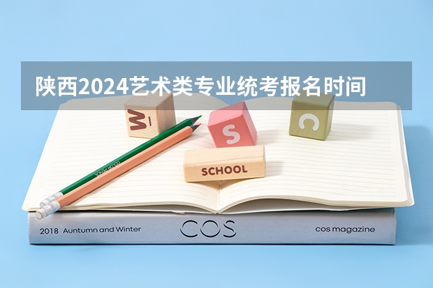 陕西2024艺术类专业统考报名时间（美术艺考时间2024年具体时间）