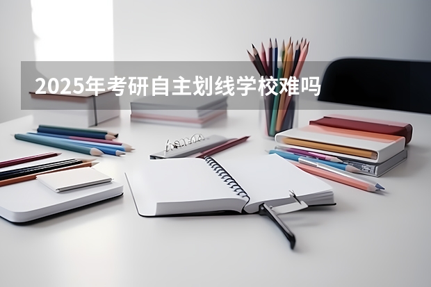 2025年考研自主划线学校难吗