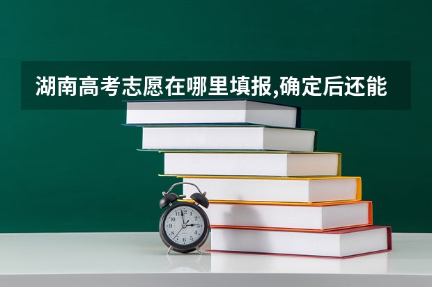 湖南高考志愿在哪里填报,确定后还能修改吗