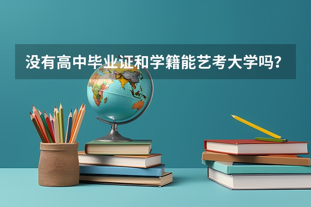 没有高中毕业证和学籍能艺考大学吗?还要准备哪些,高分悬赏!