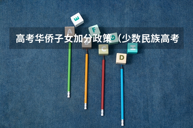 高考华侨子女加分政策(少数民族高考加分政策)