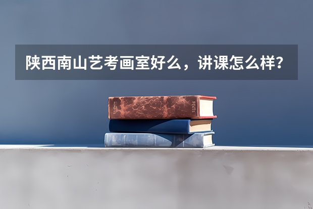 陕西南山艺考画室好么,讲课怎么样?