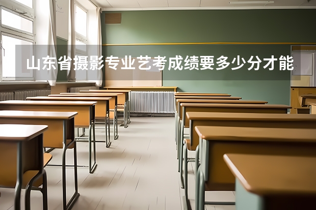 山东省摄影专业艺考成绩要多少分才能上？