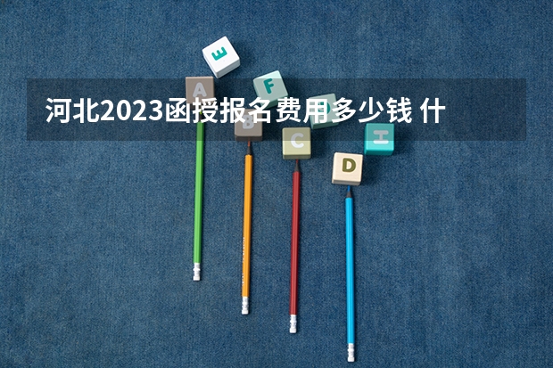 河北2023函授报名费用多少钱 什么时候缴费?