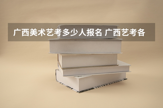 广西美术艺考多少人报名 广西艺考各档次分数线