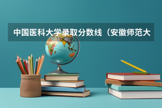 中国医科大学录取分数线（安徽师范大学艺术类分数线）