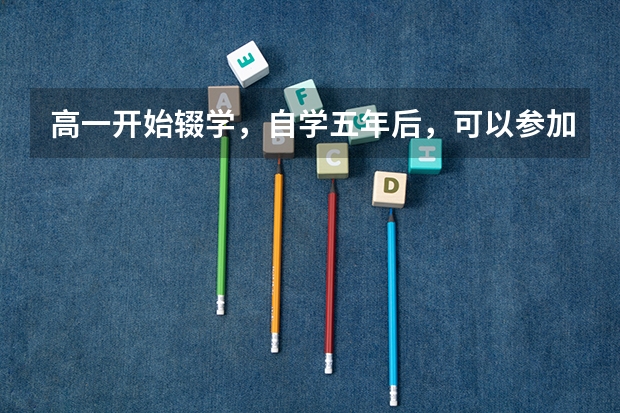 高一开始辍学,自学五年后,可以参加高考与当界高中生一起读大学吗?