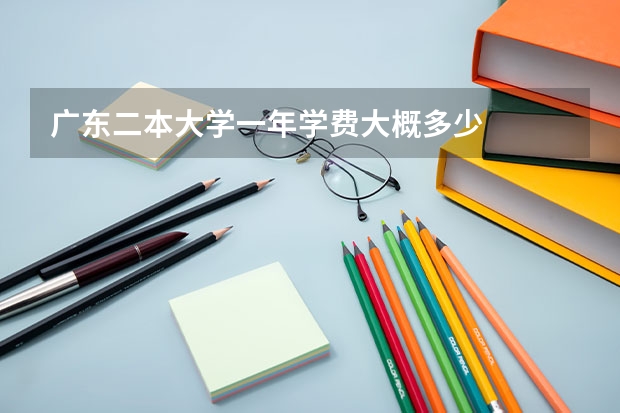广东二本大学一年学费大概多少