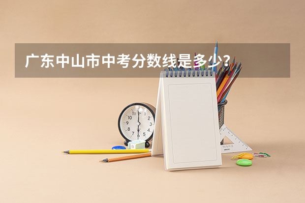 广东中山市中考分数线是多少?