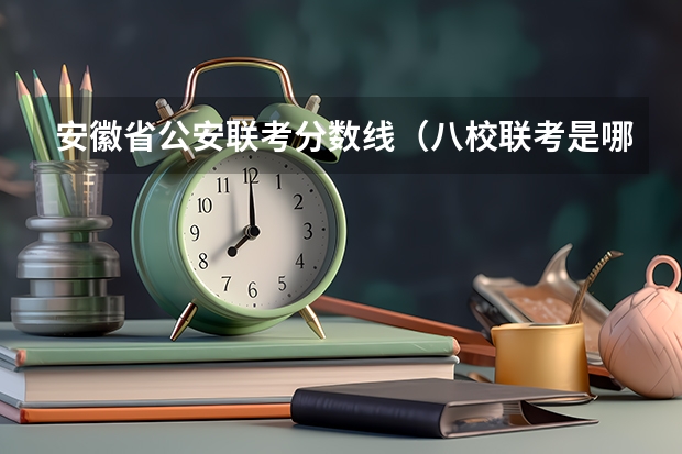 安徽省公安联考分数线（八校联考是哪八所高中？）