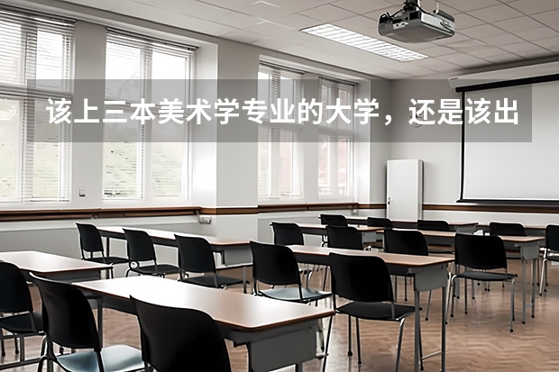 该上三本美术学专业的大学,还是该出去学个技术?女生又能学什么技术呢?纠结矛盾?