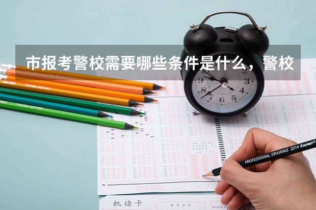 市报考警校需要哪些条件是什么，警校招生录取分数线