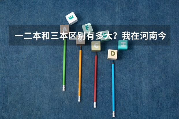 一二本和三本区别有多大?我在河南今年考了468,要不要读三本院校呢?三本学费都很贵啊!
