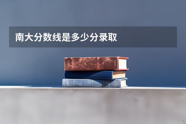 南大分数线是多少分录取