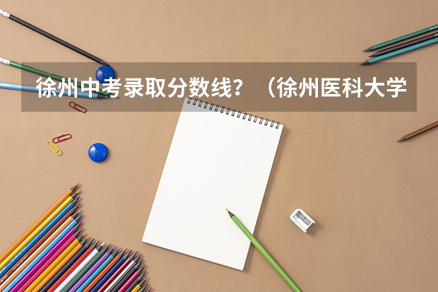 徐州中考录取分数线?(徐州医科大学成考录取分数线)