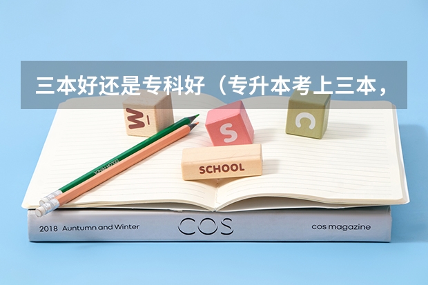 三本好还是专科好（专升本考上三本，要不要去读？）
