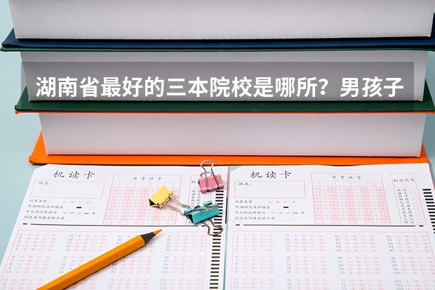 湖南省最好的三本院校是哪所?男孩子学什么专业比较好就业或是比较有发展?