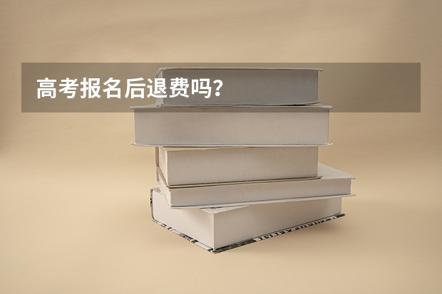 高考报名后退费吗？