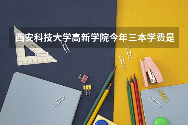西安科技大学高新学院今年三本学费是多少