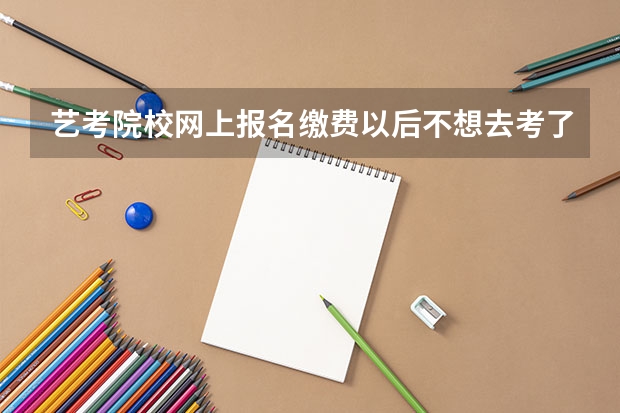 艺考院校网上报名缴费以后不想去考了,能退钱吗?怎么退,退到哪里?