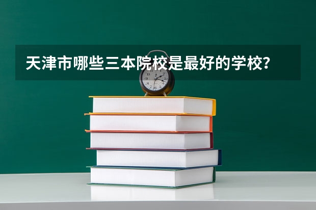 天津市哪些三本院校是最好的学校？