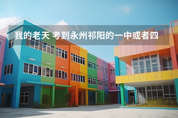 我的老天 考到永州祁阳的一中或者四中 分数线是多少啊。妈妈呀 我可学的不好 就是为了陪别人。 给个准确数
