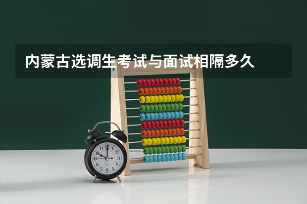 内蒙古选调生考试与面试相隔多久