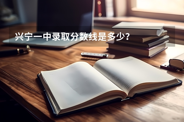 兴宁一中录取分数线是多少?