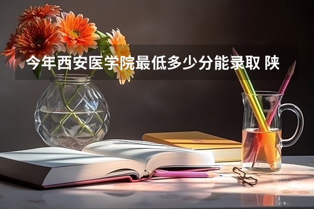 今年西安医学院最低多少分能录取 陕西历年录取分数线
