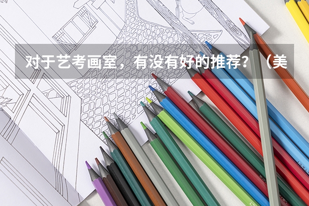 对于艺考画室,有没有好的推荐?(美术艺考画室哪好)
