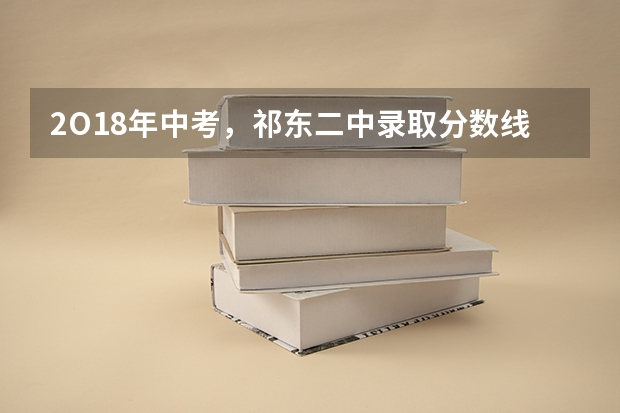 2O18年中考，祁东二中录取分数线是多少。