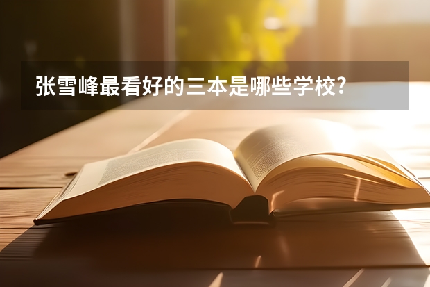 张雪峰最看好的三本是哪些学校?