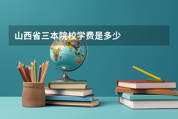 山西省三本院校学费是多少