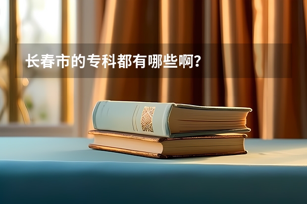 长春市的专科都有哪些啊?